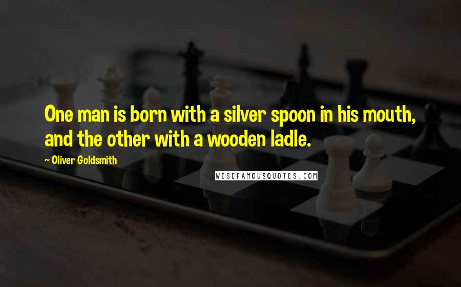 Oliver Goldsmith Quotes: One man is born with a silver spoon in his mouth, and the other with a wooden ladle.