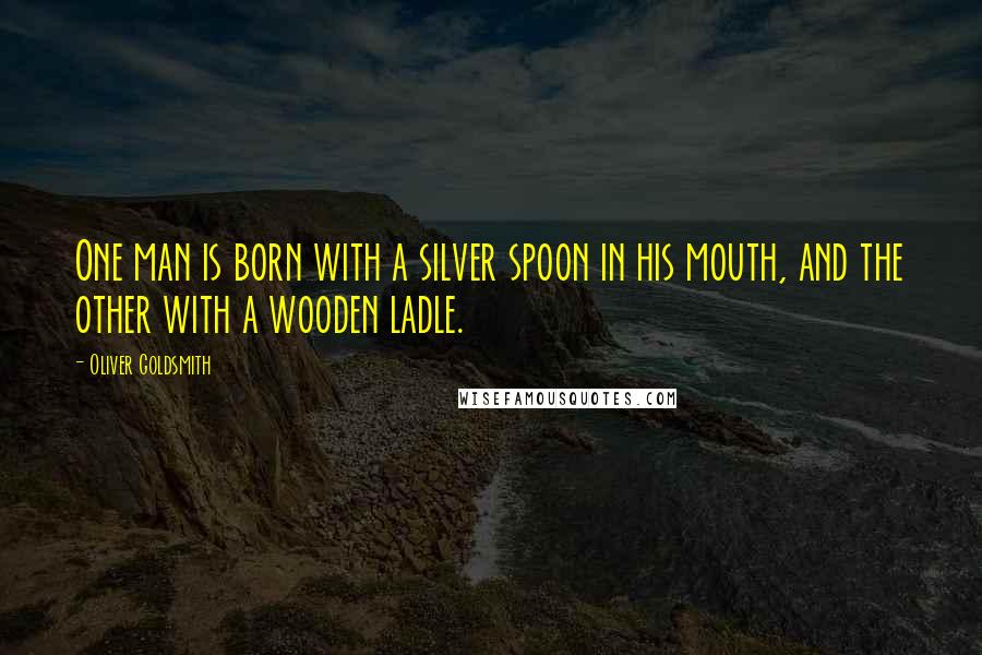 Oliver Goldsmith Quotes: One man is born with a silver spoon in his mouth, and the other with a wooden ladle.