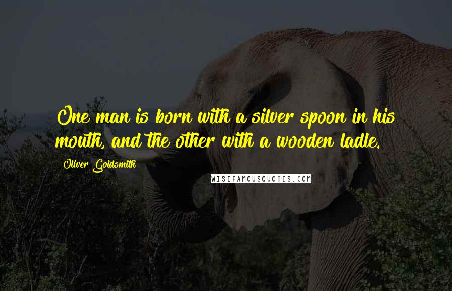 Oliver Goldsmith Quotes: One man is born with a silver spoon in his mouth, and the other with a wooden ladle.