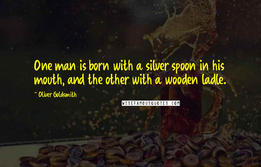 Oliver Goldsmith Quotes: One man is born with a silver spoon in his mouth, and the other with a wooden ladle.
