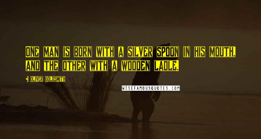 Oliver Goldsmith Quotes: One man is born with a silver spoon in his mouth, and the other with a wooden ladle.