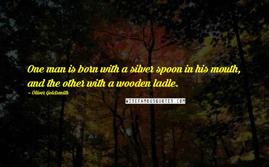 Oliver Goldsmith Quotes: One man is born with a silver spoon in his mouth, and the other with a wooden ladle.
