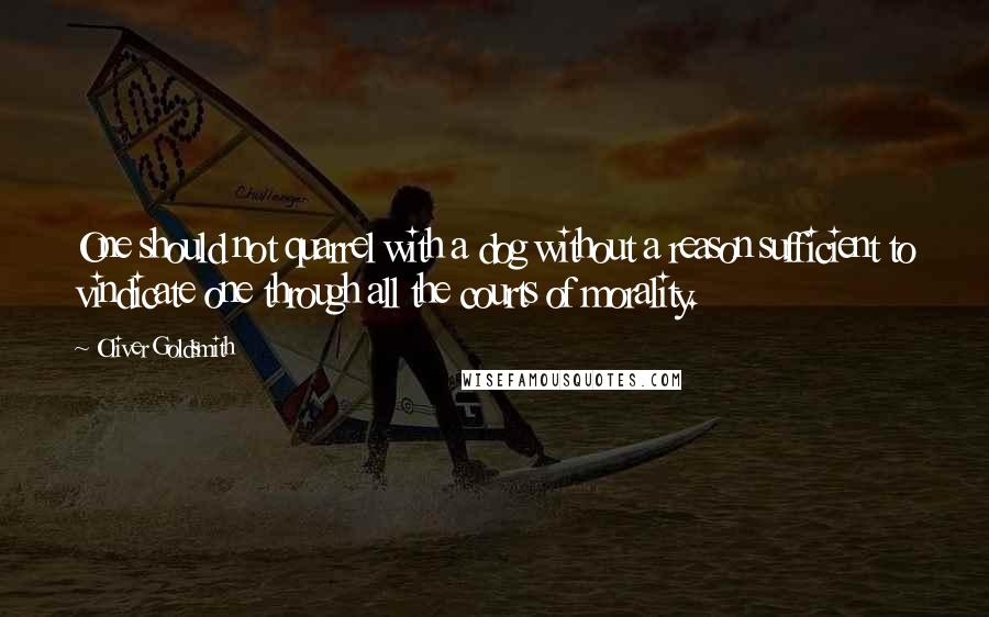 Oliver Goldsmith Quotes: One should not quarrel with a dog without a reason sufficient to vindicate one through all the courts of morality.