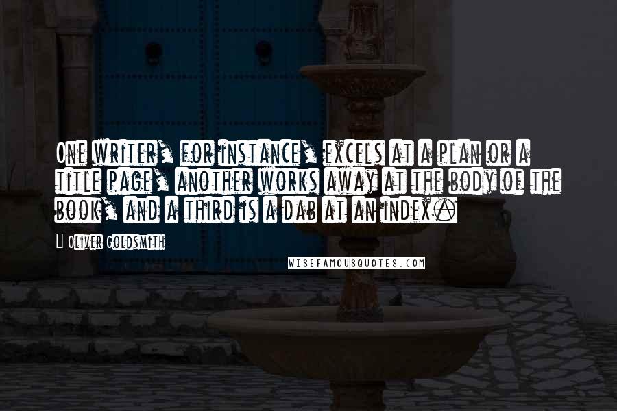 Oliver Goldsmith Quotes: One writer, for instance, excels at a plan or a title page, another works away at the body of the book, and a third is a dab at an index.