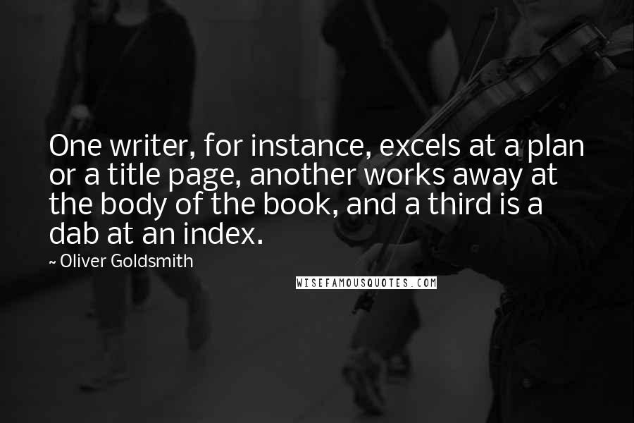 Oliver Goldsmith Quotes: One writer, for instance, excels at a plan or a title page, another works away at the body of the book, and a third is a dab at an index.