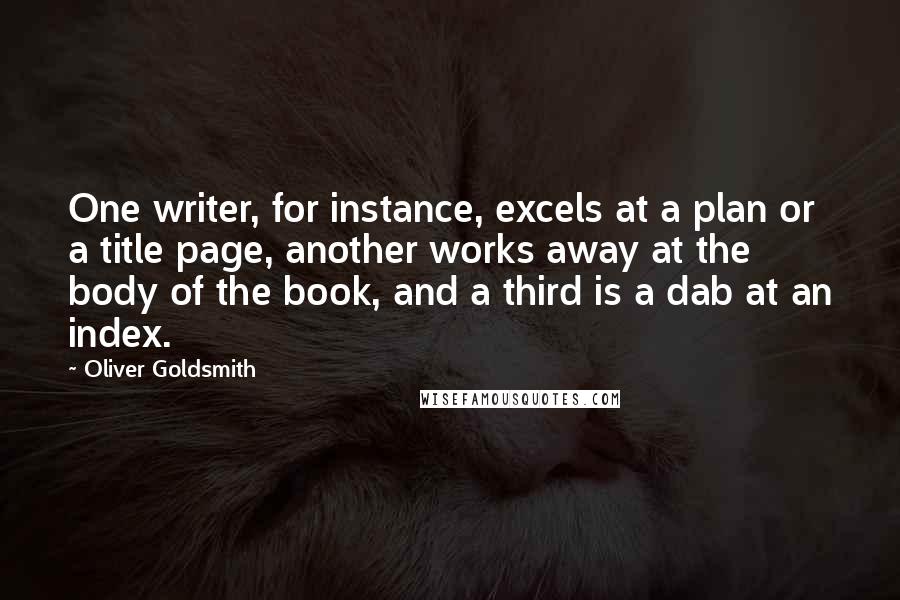 Oliver Goldsmith Quotes: One writer, for instance, excels at a plan or a title page, another works away at the body of the book, and a third is a dab at an index.