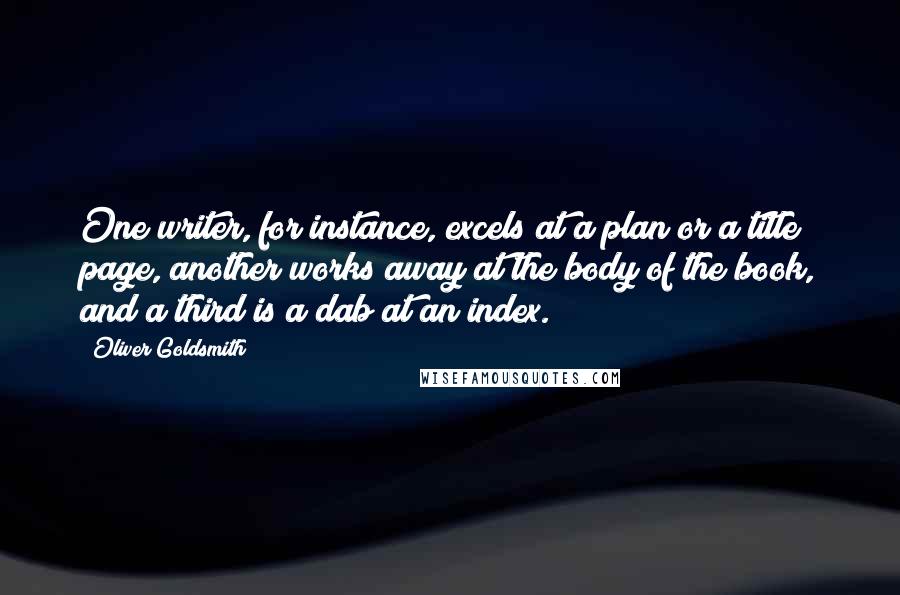 Oliver Goldsmith Quotes: One writer, for instance, excels at a plan or a title page, another works away at the body of the book, and a third is a dab at an index.