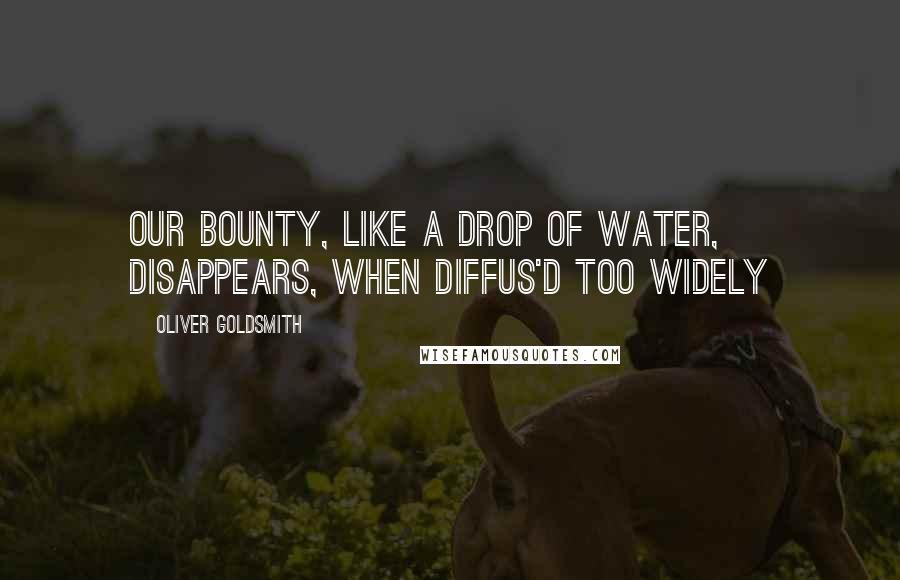 Oliver Goldsmith Quotes: Our bounty, like a drop of water, disappears, when diffus'd too widely