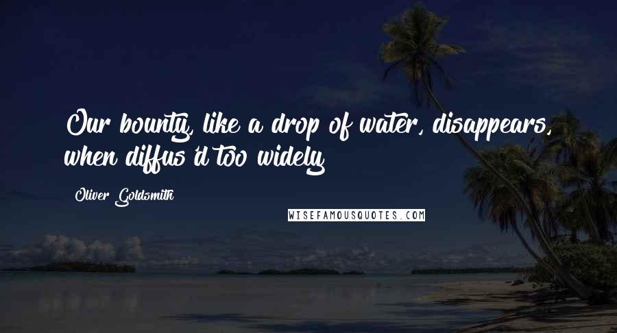 Oliver Goldsmith Quotes: Our bounty, like a drop of water, disappears, when diffus'd too widely