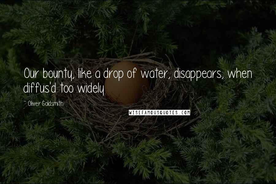 Oliver Goldsmith Quotes: Our bounty, like a drop of water, disappears, when diffus'd too widely
