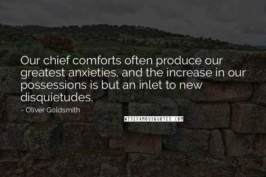 Oliver Goldsmith Quotes: Our chief comforts often produce our greatest anxieties, and the increase in our possessions is but an inlet to new disquietudes.
