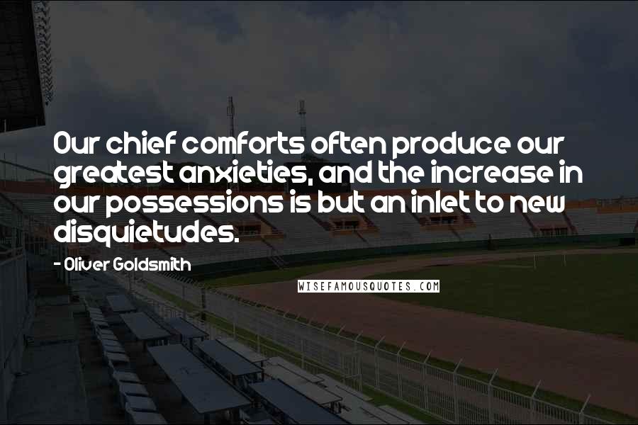 Oliver Goldsmith Quotes: Our chief comforts often produce our greatest anxieties, and the increase in our possessions is but an inlet to new disquietudes.