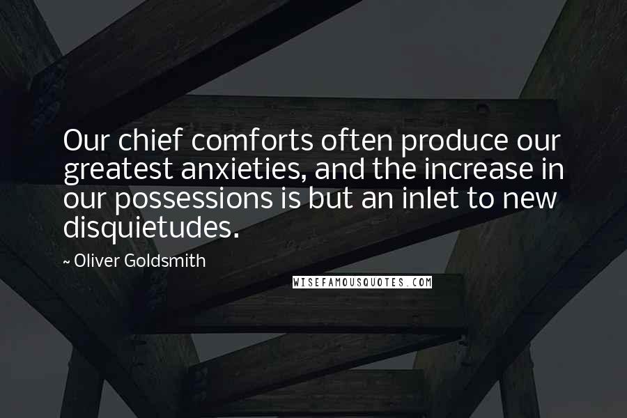 Oliver Goldsmith Quotes: Our chief comforts often produce our greatest anxieties, and the increase in our possessions is but an inlet to new disquietudes.