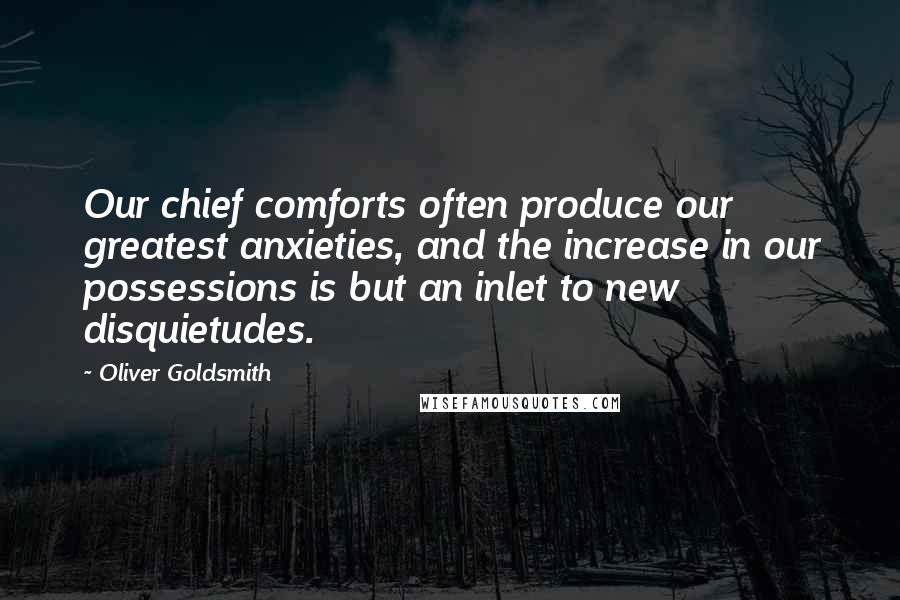 Oliver Goldsmith Quotes: Our chief comforts often produce our greatest anxieties, and the increase in our possessions is but an inlet to new disquietudes.