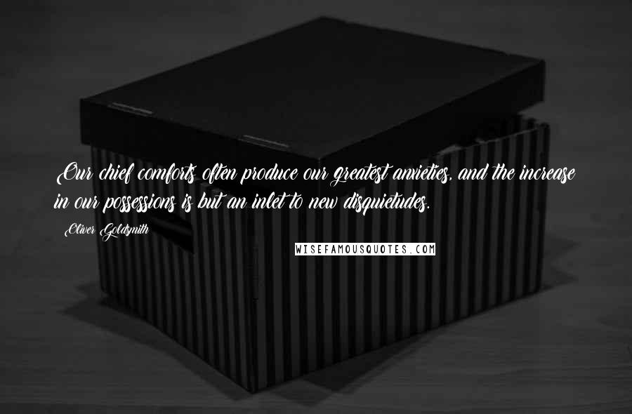 Oliver Goldsmith Quotes: Our chief comforts often produce our greatest anxieties, and the increase in our possessions is but an inlet to new disquietudes.