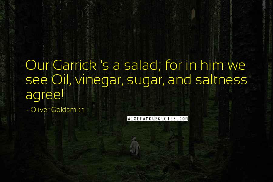 Oliver Goldsmith Quotes: Our Garrick 's a salad; for in him we see Oil, vinegar, sugar, and saltness agree!