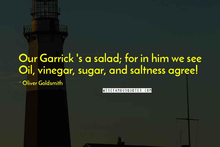 Oliver Goldsmith Quotes: Our Garrick 's a salad; for in him we see Oil, vinegar, sugar, and saltness agree!