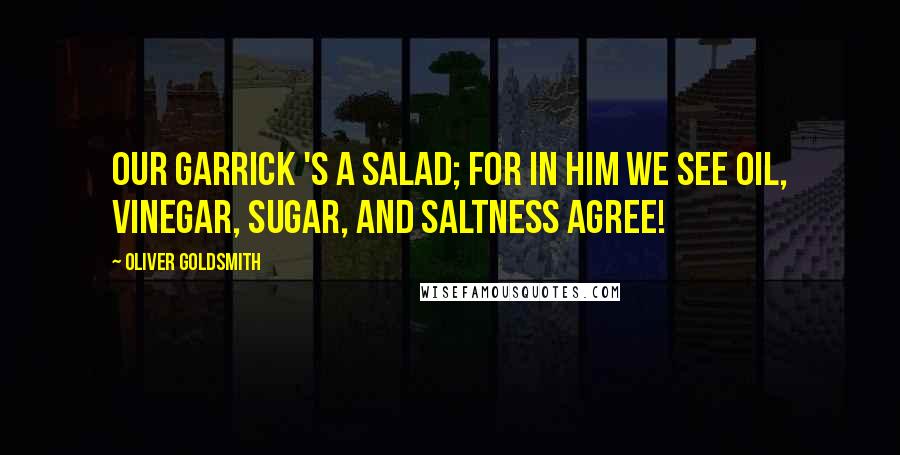 Oliver Goldsmith Quotes: Our Garrick 's a salad; for in him we see Oil, vinegar, sugar, and saltness agree!