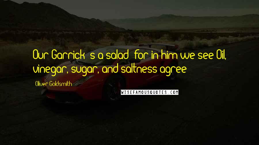 Oliver Goldsmith Quotes: Our Garrick 's a salad; for in him we see Oil, vinegar, sugar, and saltness agree!