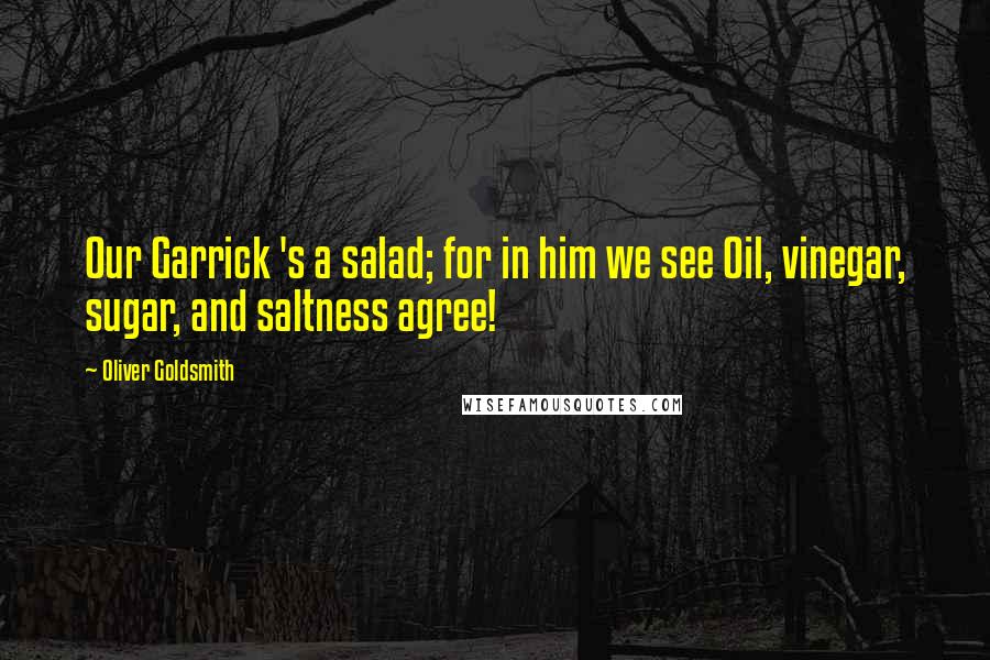 Oliver Goldsmith Quotes: Our Garrick 's a salad; for in him we see Oil, vinegar, sugar, and saltness agree!