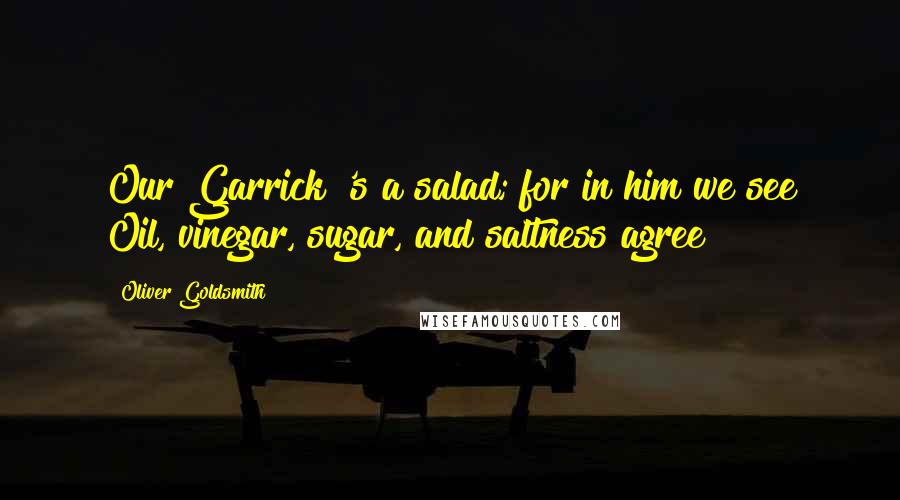 Oliver Goldsmith Quotes: Our Garrick 's a salad; for in him we see Oil, vinegar, sugar, and saltness agree!