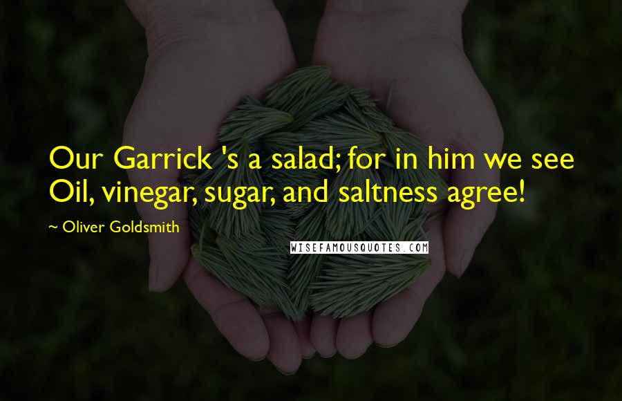 Oliver Goldsmith Quotes: Our Garrick 's a salad; for in him we see Oil, vinegar, sugar, and saltness agree!