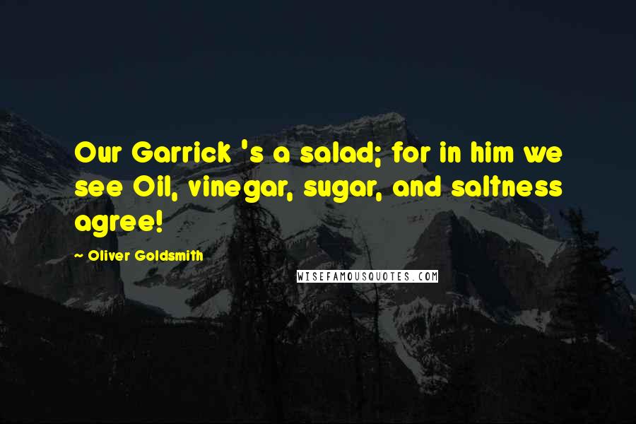 Oliver Goldsmith Quotes: Our Garrick 's a salad; for in him we see Oil, vinegar, sugar, and saltness agree!