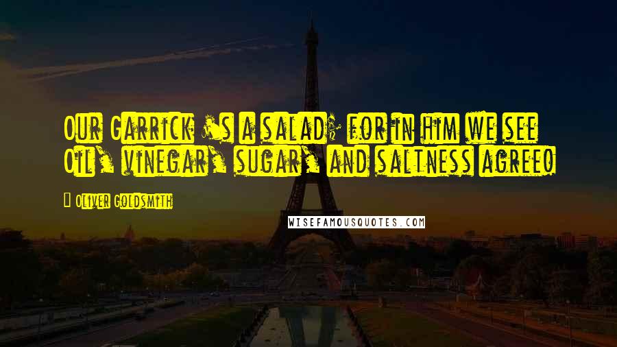 Oliver Goldsmith Quotes: Our Garrick 's a salad; for in him we see Oil, vinegar, sugar, and saltness agree!