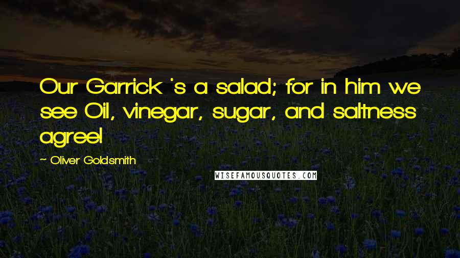 Oliver Goldsmith Quotes: Our Garrick 's a salad; for in him we see Oil, vinegar, sugar, and saltness agree!