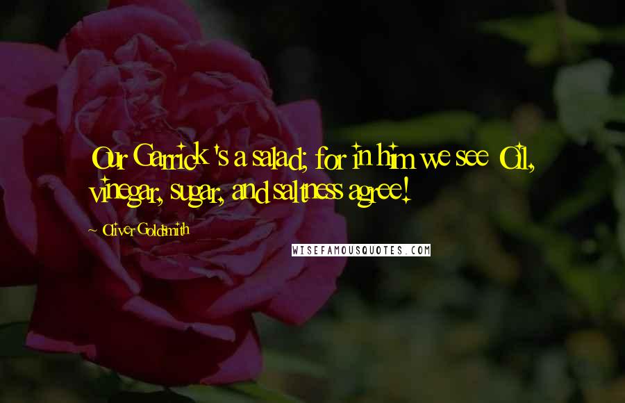 Oliver Goldsmith Quotes: Our Garrick 's a salad; for in him we see Oil, vinegar, sugar, and saltness agree!