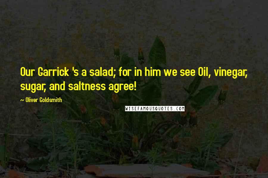 Oliver Goldsmith Quotes: Our Garrick 's a salad; for in him we see Oil, vinegar, sugar, and saltness agree!