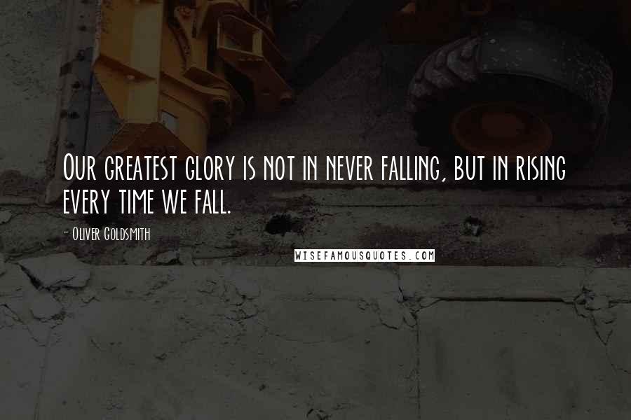 Oliver Goldsmith Quotes: Our greatest glory is not in never falling, but in rising every time we fall.