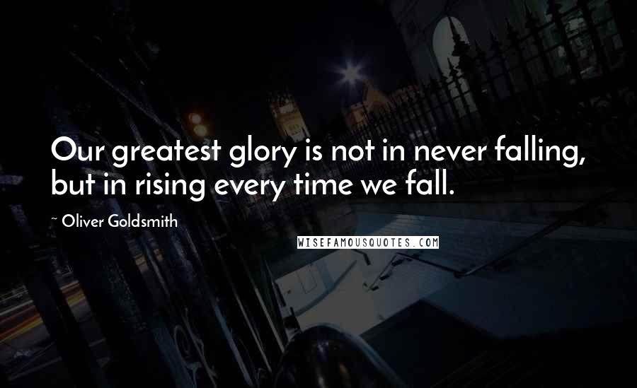 Oliver Goldsmith Quotes: Our greatest glory is not in never falling, but in rising every time we fall.