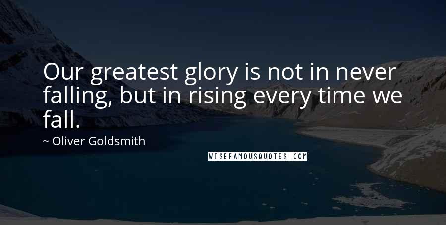 Oliver Goldsmith Quotes: Our greatest glory is not in never falling, but in rising every time we fall.