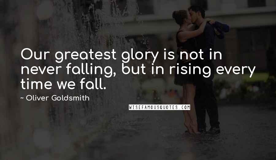 Oliver Goldsmith Quotes: Our greatest glory is not in never falling, but in rising every time we fall.