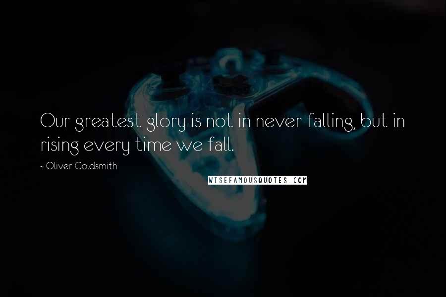 Oliver Goldsmith Quotes: Our greatest glory is not in never falling, but in rising every time we fall.