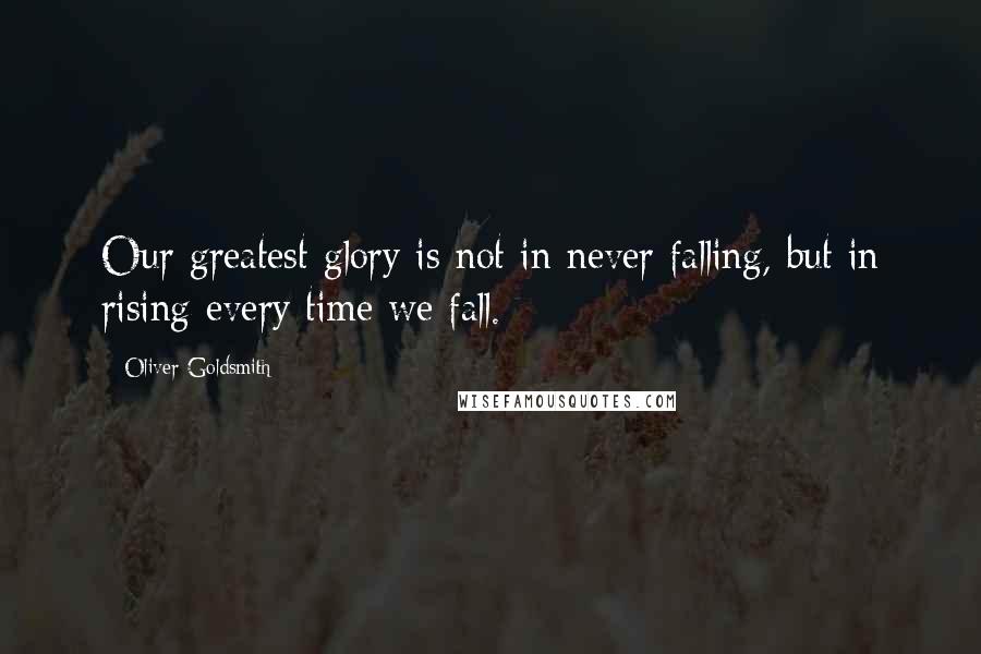 Oliver Goldsmith Quotes: Our greatest glory is not in never falling, but in rising every time we fall.