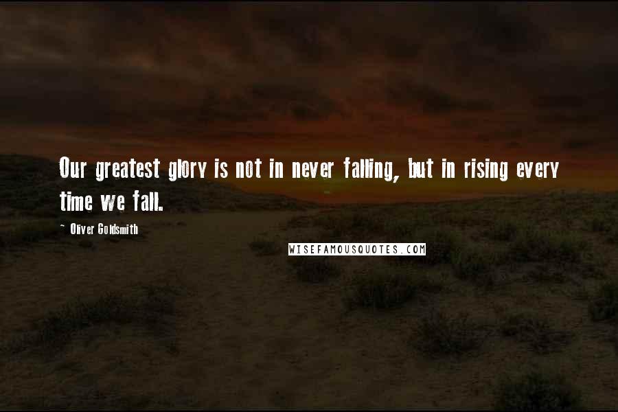 Oliver Goldsmith Quotes: Our greatest glory is not in never falling, but in rising every time we fall.