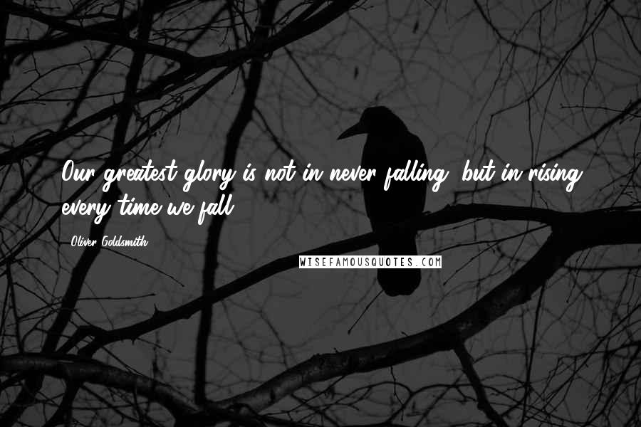 Oliver Goldsmith Quotes: Our greatest glory is not in never falling, but in rising every time we fall.