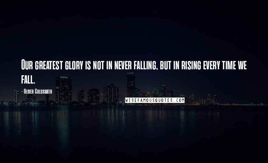 Oliver Goldsmith Quotes: Our greatest glory is not in never falling, but in rising every time we fall.