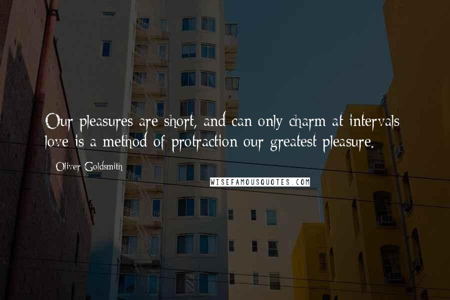 Oliver Goldsmith Quotes: Our pleasures are short, and can only charm at intervals; love is a method of protraction our greatest pleasure.