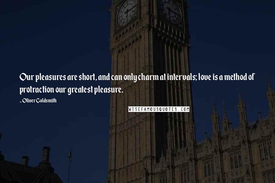 Oliver Goldsmith Quotes: Our pleasures are short, and can only charm at intervals; love is a method of protraction our greatest pleasure.