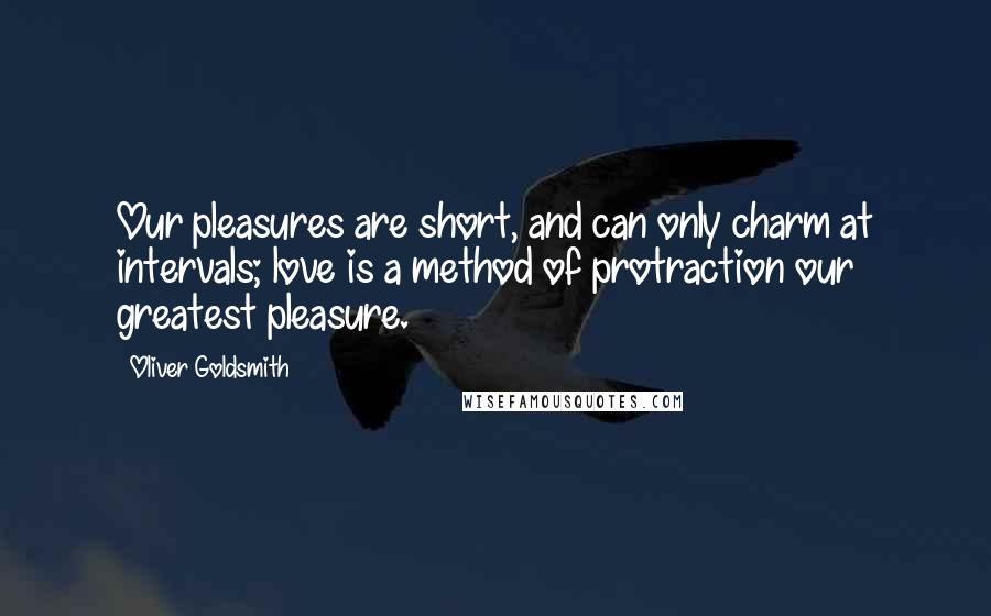 Oliver Goldsmith Quotes: Our pleasures are short, and can only charm at intervals; love is a method of protraction our greatest pleasure.