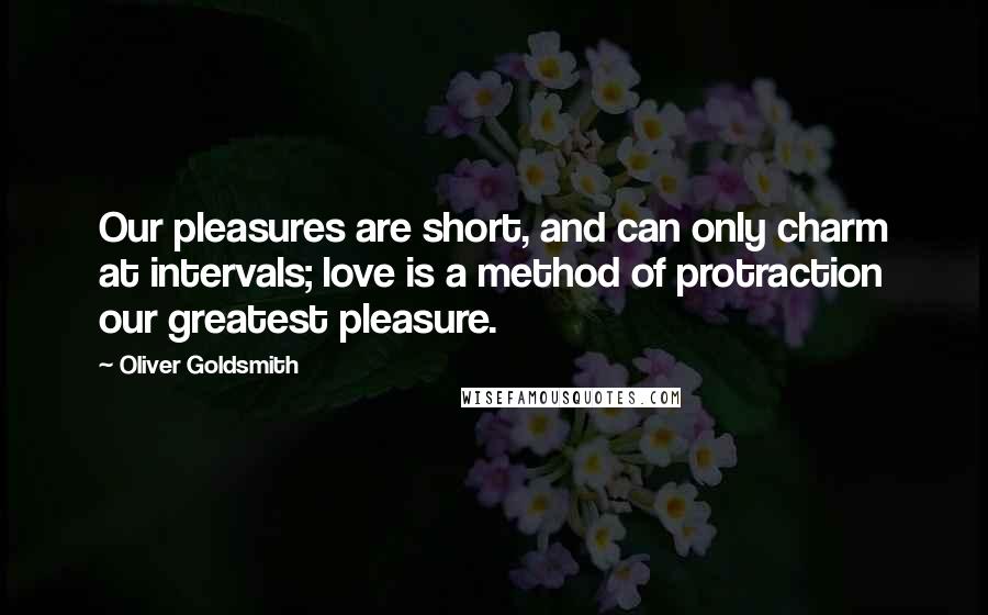 Oliver Goldsmith Quotes: Our pleasures are short, and can only charm at intervals; love is a method of protraction our greatest pleasure.