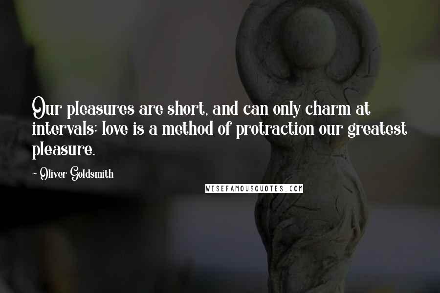 Oliver Goldsmith Quotes: Our pleasures are short, and can only charm at intervals; love is a method of protraction our greatest pleasure.