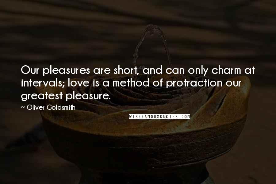 Oliver Goldsmith Quotes: Our pleasures are short, and can only charm at intervals; love is a method of protraction our greatest pleasure.