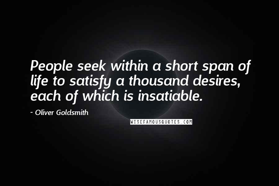 Oliver Goldsmith Quotes: People seek within a short span of life to satisfy a thousand desires, each of which is insatiable.