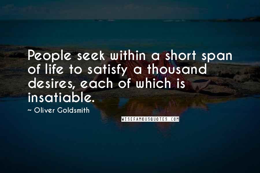 Oliver Goldsmith Quotes: People seek within a short span of life to satisfy a thousand desires, each of which is insatiable.