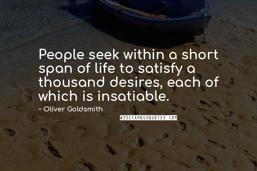 Oliver Goldsmith Quotes: People seek within a short span of life to satisfy a thousand desires, each of which is insatiable.