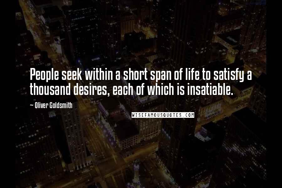 Oliver Goldsmith Quotes: People seek within a short span of life to satisfy a thousand desires, each of which is insatiable.